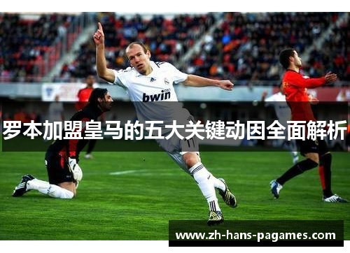 罗本加盟皇马的五大关键动因全面解析 罗本加盟皇马的五大关键动因全面解析