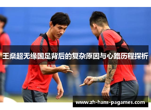 王燊超无缘国足背后的复杂原因与心路历程探析 王燊超无缘国足背后的复杂原因与心路历程探析