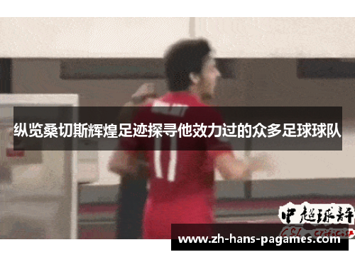 纵览桑切斯辉煌足迹探寻他效力过的众多足球球队