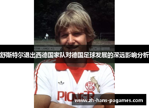 舒斯特尔退出西德国家队对德国足球发展的深远影响分析 舒斯特尔退出西德国家队对德国足球发展的深远影响分析