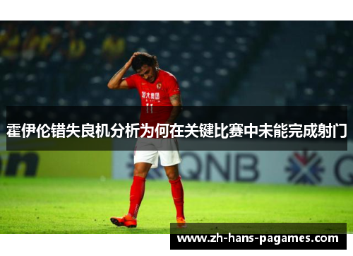 霍伊伦错失良机分析为何在关键比赛中未能完成射门