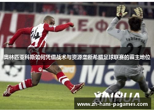 奥林匹亚科斯如何凭借战术与资源垄断希腊足球联赛的霸主地位