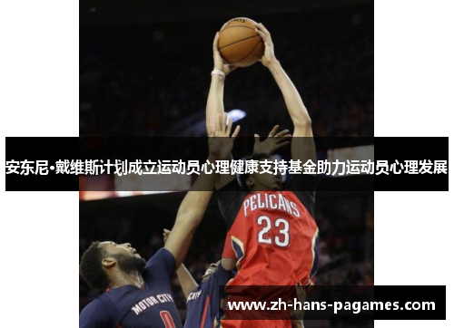 安东尼·戴维斯计划成立运动员心理健康支持基金助力运动员心理发展