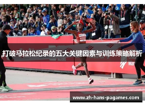 打破马拉松纪录的五大关键因素与训练策略解析 打破马拉松纪录的五大关键因素与训练策略解析