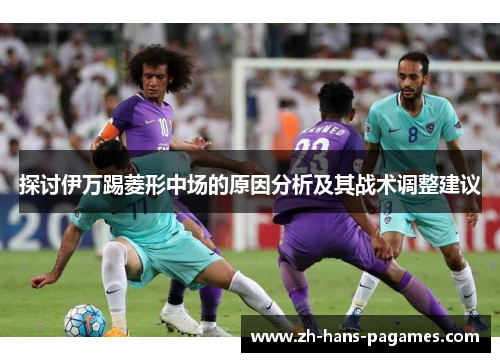 探讨伊万踢菱形中场的原因分析及其战术调整建议 探讨伊万踢菱形中场的原因分析及其战术调整建议