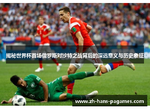 揭秘世界杯首场俄罗斯对沙特之战背后的深远意义与历史象征 揭秘世界杯首场俄罗斯对沙特之战背后的深远意义与历史象征
