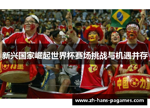 新兴国家崛起世界杯赛场挑战与机遇并存 新兴国家崛起世界杯赛场挑战与机遇并存
