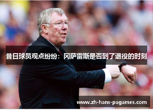 昔日球员观点纷纷:冈萨雷斯是否到了退役的时刻 昔日球员观点纷纷:冈萨雷斯是否到了退役的时刻