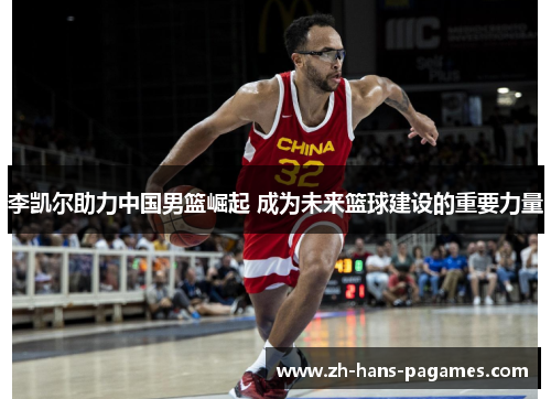 李凯尔助力中国男篮崛起 成为未来篮球建设的重要力量 李凯尔助力中国男篮崛起 成为未来篮球建设的重要力量