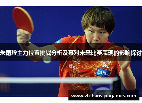 朱雨玲主力位置挑战分析及其对未来比赛表现的影响探讨 朱雨玲主力位置挑战分析及其对未来比赛表现的影响探讨
