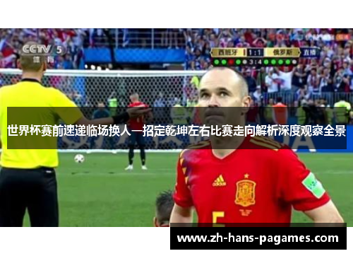 世界杯赛前速递临场换人一招定乾坤左右比赛走向解析深度观察全景