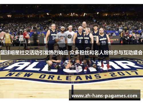 篮球明星社交活动引发热烈响应 众多粉丝和名人纷纷参与互动盛会 篮球明星社交活动引发热烈响应 众多粉丝和名人纷纷参与互动盛会
