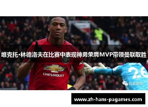 维克托·林德洛夫在比赛中表现神勇荣膺MVP带领曼联取胜