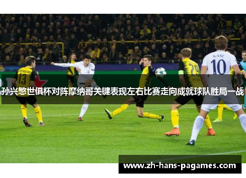 孙兴慜世俱杯对阵摩纳哥关键表现左右比赛走向成就球队胜局一战