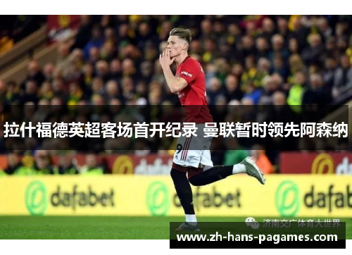 拉什福德英超客场首开纪录 曼联暂时领先阿森纳