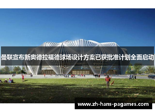 曼联宣布新奥德拉福德球场设计方案已获批准计划全面启动