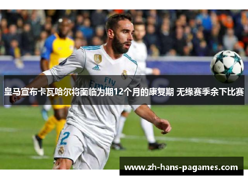 皇马宣布卡瓦哈尔将面临为期12个月的康复期 无缘赛季余下比赛