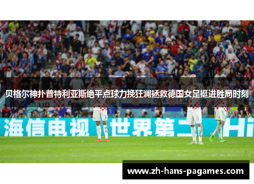 贝格尔神扑普特利亚斯绝平点球力挽狂澜拯救德国女足挺进胜局时刻