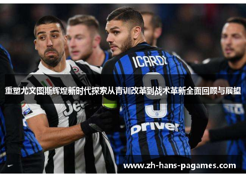 重塑尤文图斯辉煌新时代探索从青训改革到战术革新全面回顾与展望
