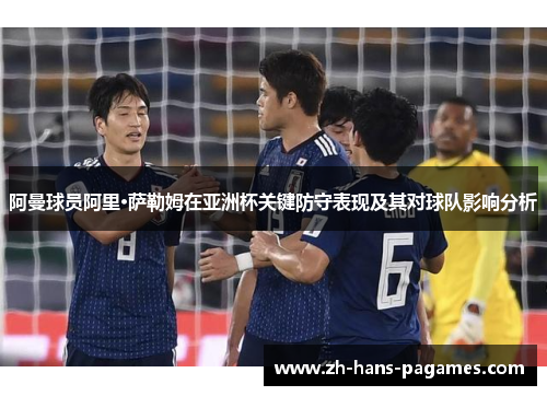 阿曼球员阿里·萨勒姆在亚洲杯关键防守表现及其对球队影响分析