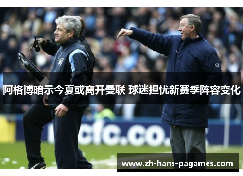 阿格博暗示今夏或离开曼联 球迷担忧新赛季阵容变化