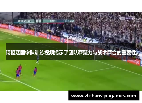 阿根廷国家队训练视频揭示了团队凝聚力与战术磨合的重要性
