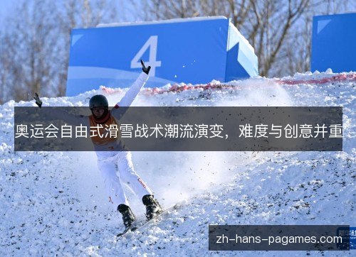 奥运会自由式滑雪战术潮流演变，难度与创意并重