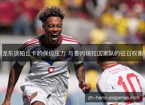 龙东谈帕丘卡的保级压力 与委内瑞拉国家队的征召权衡 龙东谈帕丘卡的保级压力 与委内瑞拉国家队的征召权衡